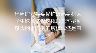 出租房双镜头偸拍极品身材大学生妹子洗澡这体形无可挑剔该大的大该瘦的瘦貌似还是白虎