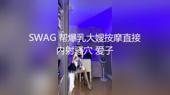 SWAG 帮爆乳大嫂按摩直接内射骚穴 爱子