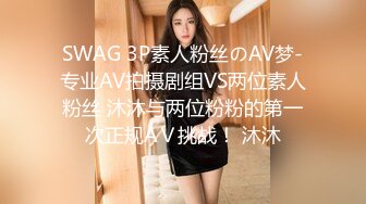 SWAG 3P素人粉丝のAV梦-专业AV拍摄剧组VS两位素人粉丝 沐沐与两位粉粉的第一次正规AＶ挑战！ 沐沐