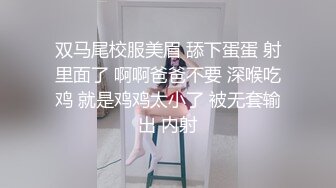 双马尾校服美眉 舔下蛋蛋 射里面了 啊啊爸爸不要 深喉吃鸡 就是鸡鸡太小了 被无套输出 内射