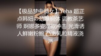 【极品梦中情女】Yeha 超正点韩妞の劲爆胴体 调教茶艺师 婀娜多姿淫欲冲击 光滑诱人鲜嫩粉鲍 凸激乳粒精液浇淋