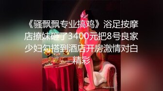 《骚飘飘专业搞鸡》浴足按摩店撩妹砸了3400元把8号良家少妇勾搭到酒店开房激情对白精彩