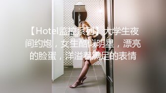 【Hotel监控系列】大学生夜间约炮，女生酷似明星，漂亮的脸蛋，洋溢着满足的表情