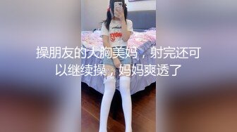 操朋友的大胸美妈，射完还可以继续操，妈妈爽透了