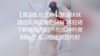 【真实乱伦大神】意淫妹妹 酒店玩弄累瘫的妹妹 JK短裙下鲜嫩白虎阴户 抽插呻吟爽到极点 无以伦比顶宫内射