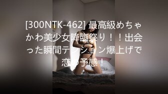 [300NTK-462] 最高級めちゃかわ美少女降臨祭り！！出会った瞬間テンション爆上げで恋の予感！