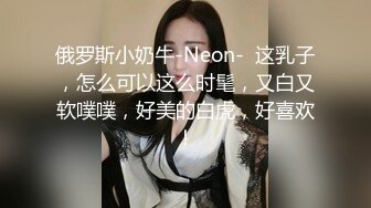 俄罗斯小奶牛-Neon-  这乳子，怎么可以这么时髦，又白又软噗噗，好美的白虎，好喜欢！