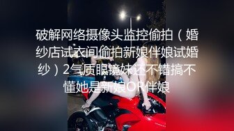 破解网络摄像头监控偷拍（婚纱店试衣间偷拍新娘伴娘试婚纱）2气质眼镜妹还不错搞不懂她是新娘OR伴娘