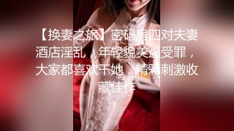 【换妻之旅】密码房四对夫妻酒店淫乱，年轻貌美逼受罪，大家都喜欢干她，精彩刺激收藏佳作