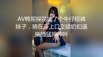 AV鸭哥探花约了个牛仔短裤妹子，骑在身上口交舔奶扣逼抽插猛操呻吟