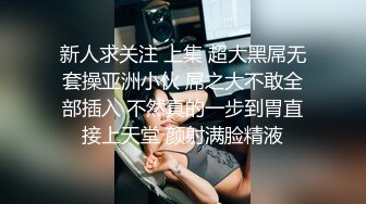 新人求关注 上集 超大黑屌无套操亚洲小伙 屌之大不敢全部插入 不然真的一步到胃直接上天堂 颜射满脸精液