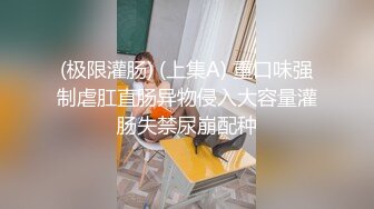 (极限灌肠) (上集A) 重口味强制虐肛直肠异物侵入大容量灌肠失禁尿崩配种