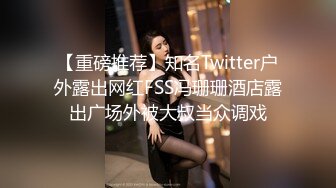 【重磅推荐】知名Twitter户外露出网红FSS冯珊珊酒店露出广场外被大叔当众调戏