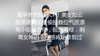 魔手外购极品CP！美女如云服装商场全景偸拍数位气质漂亮小姐姐方便，脸逼同框，刺青女神阴毛性感肯定修剪过