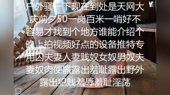 户外骚一下现在到处是天网大庆前夕50一岗百米一哨好不容易才找到个地方谁能介绍个晚上拍视频好点的设备推特专用囚夫妻人妻贱奴女奴男奴夫妻奴肉便器露出羞耻露出野外露出犯贱羞辱羞耻淫荡