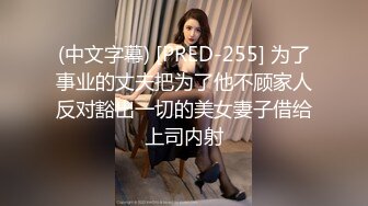 (中文字幕) [PRED-255] 为了事业的丈夫把为了他不顾家人反对豁出一切的美女妻子借给上司内射