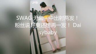 SWAG 无套＋中出射两发！粉丝说好爽还想再一发！ Daisybaby