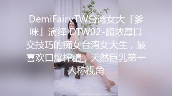 DemiFairyTW台湾女大「爹咪」演绎 DTW02-超浓厚口交技巧的痴女台湾女大生，最喜欢口爆榨精，天然巨乳第一人称视角