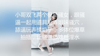 小哥双飞两个极品骚女，跟骚逼一起用道具玩弄姐妹骚穴，舔逼玩弄揉奶子，多体位爆草抽插，让骚逼舔鸡巴淫水