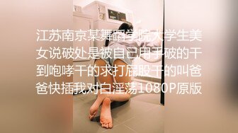 江苏南京某舞蹈学院大学生美女说破处是被自己用手破的干到咆哮干的求打屁股干的叫爸爸快插我对白淫荡1080P原版