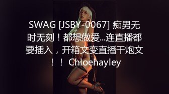 SWAG [JSBY-0067] 痴男无时无刻！都想做爱...连直播都要插入，开箱文变直播干炮文！！ Chloehayley