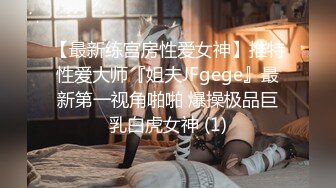 【最新练宫房性爱女神】推特性爱大师『姐夫JFgege』最新第一视角啪啪 爆操极品巨乳白虎女神 (1)