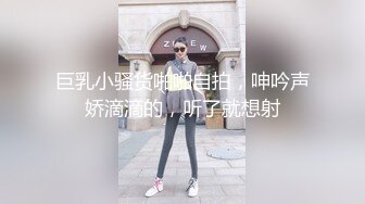 巨乳小骚货啪啪自拍，呻吟声娇滴滴的，听了就想射