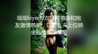 瑶瑶kiyomi双马尾萌妹和炮友激情啪啪，口塞乳夹上位骑坐抽插假吊爆菊