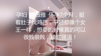 孕妇 ·李薇雅 ·怀孕7个月，挺着肚子找鸡巴，平日都像个女王一样，想要的时候真的可以很贱很贱，操烂骚逼！