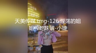 天美传媒 tmg-126 淫荡的姐姐榨乾妹婿-小婕