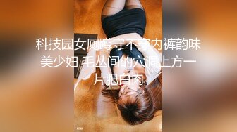 科技园女厕蹲守不穿内裤韵味美少妇 毛丛间的穴洞上方一片肥白肉