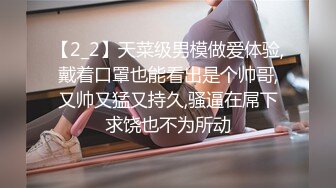 【2_2】天菜级男模做爱体验,戴着口罩也能看出是个帅哥,又帅又猛又持久,骚逼在屌下求饶也不为所动