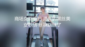 商场女厕偷拍 漂亮的黑丝美女职员 丝袜跳丝了