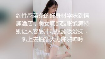 约性感苗条的好身材学妹到情趣酒店，美女胸部鼓胀饱满特别让人容易冲动想舔吸爱抚，趴上去抽插大力啪啪呻吟