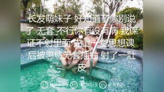 长发萌妹子 好知道了你别说了 无套 不行你有没有病 我保证不射里面 先上一堂思想课 后被忽悠无套插抽 射了一肚皮