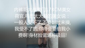 内裤哥大战澳门178CM美女荷官,鸡巴太大操的美女说：一般人受不了,不要翻过来操,我受不了的,你待会要给我小费啊!身材脸蛋堪称极品!