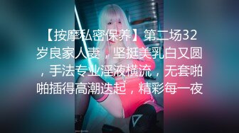 【按摩私密保养】第二场32岁良家人妻，坚挺美乳白又圆，手法专业淫液横流，无套啪啪插得高潮迭起，精彩每一夜