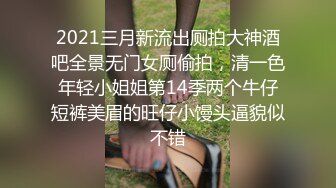 2021三月新流出厕拍大神酒吧全景无门女厕偷拍，清一色年轻小姐姐第14季两个牛仔短裤美眉的旺仔小馒头逼貌似不错