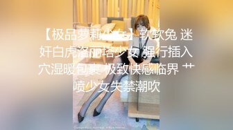 【极品萝莉少女】软软兔 迷奸白虎洛丽塔少女 强行插入穴湿暖包裹 极致快感临界 艹喷少女失禁潮吹