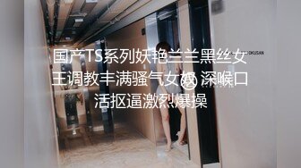 国产TS系列妖艳兰兰黑丝女王调教丰满骚气女奴 深喉口活抠逼激烈爆操