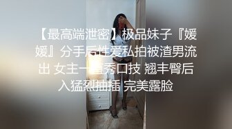 【最高端泄密】极品妹子『媛媛』分手后性爱私拍被渣男流出 女主一直秀口技 翘丰臀后入猛烈抽插 完美露脸