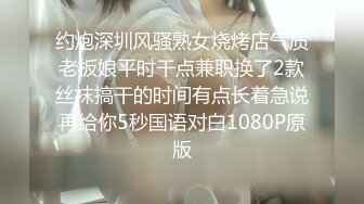 约炮深圳风骚熟女烧烤店气质老板娘平时干点兼职换了2款丝袜搞干的时间有点长着急说再给你5秒国语对白1080P原版