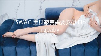 SWAG 宝贝寂寞需要安慰 Florababy