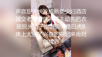 声音甜美长发成熟美少妇酒店援交老板很放得开主动先把衣服脱光奶子饱满貌似是白虎B床上太骚了兴奋的抱起来肏对白精彩