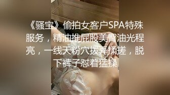 《骚宝》偷拍女客户SPA特殊服务，精油推屁股美臀油光程亮，一线天粉穴拨弄揉搓，脱下裤子怼着猛操