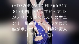 (HD720P)(ACID FILE)(fc3178174)場！FカップピュアJDがノリノリで久しぶりの生エン！　最高すぎるカラダに舌鼓がポンポポ〜ン【絶対素人】（113） (1)