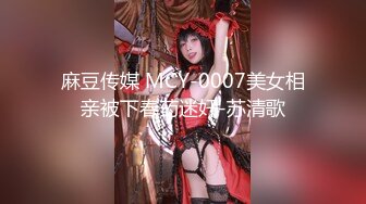 麻豆传媒 MCY-0007美女相亲被下春药迷奸-苏清歌