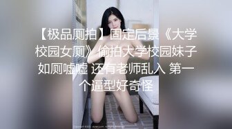 【极品厕拍】固定后景《大学校园女厕》偷拍大学校园妹子如厕嘘嘘 还有老师乱入 第一个逼型好奇怪