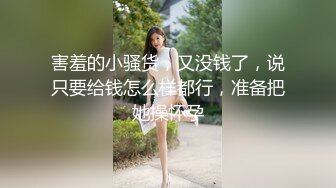 害羞的小骚货，又没钱了，说只要给钱怎么样都行，准备把她操怀孕