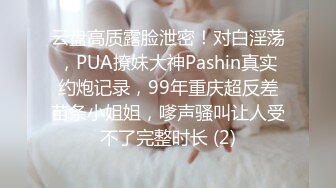 云盘高质露脸泄密！对白淫荡，PUA撩妹大神Pashin真实约炮记录，99年重庆超反差苗条小姐姐，嗲声骚叫让人受不了完整时长 (2)